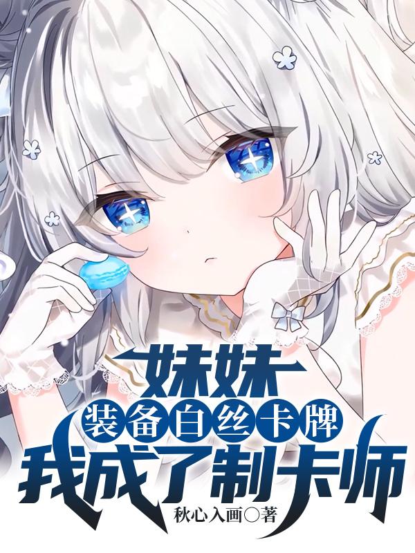 妹妹装备白丝卡牌，我成了制卡师章节列表