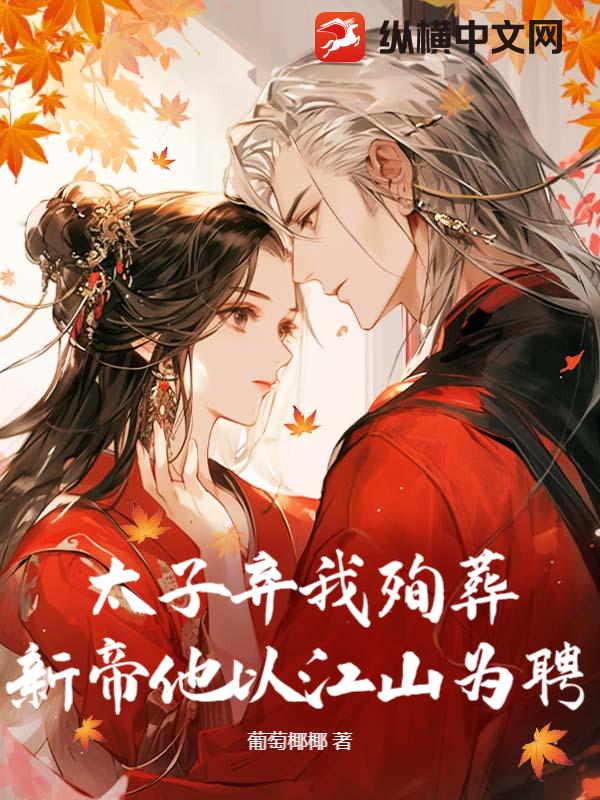 太子弃我殉葬？新帝他以江山为聘章节列表