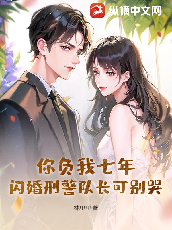 你负我七年，闪婚刑警队长可别哭章节列表